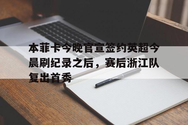 欧博体育平台 -本菲卡今晚官宣签约英超今晨刷纪录之后，赛后浙江队复出首秀的简单介绍