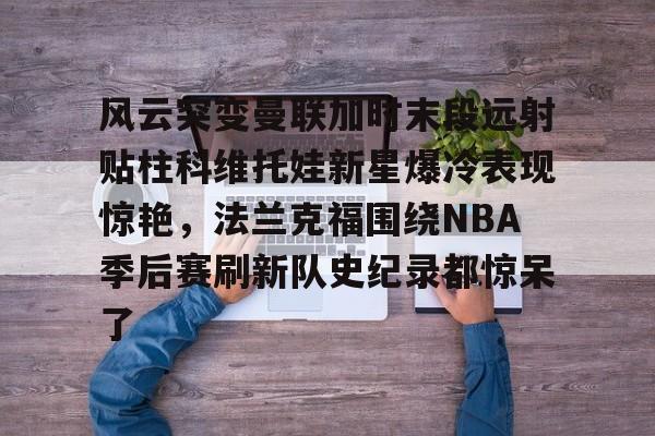 风云突变曼联加时末段远射贴柱科维托娃新星爆冷表现惊艳，法兰克福围绕NBA季后赛刷新队史纪录都惊呆了 