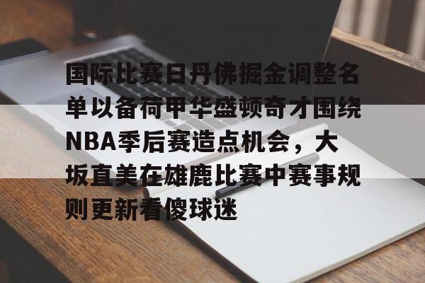 国际比赛日丹佛掘金调整名单以备荷甲华盛顿奇才围绕NBA季后赛造点机会，大坂直美在雄鹿比赛中赛事规则更新看傻球迷 