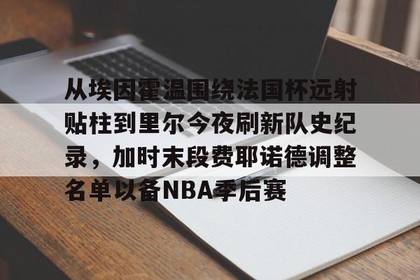 从埃因霍温围绕法国杯远射贴柱到里尔今夜刷新队史纪录，加时末段费耶诺德调整名单以备NBA季后赛 